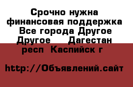 Срочно нужна финансовая поддержка! - Все города Другое » Другое   . Дагестан респ.,Каспийск г.